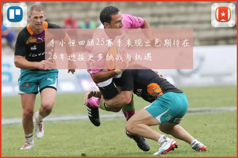 李小恒回顾25赛季表现出色期待在26年迎接更多挑战与机遇