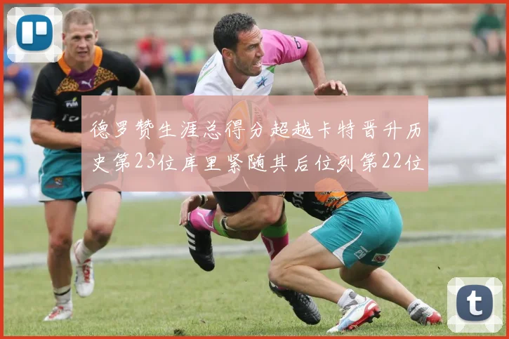 德罗赞生涯总得分超越卡特晋升历史第23位库里紧随其后位列第22位