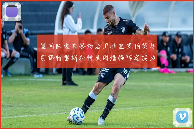 篮网队宣布签约后卫特里罗伯茨与前锋特雷斯科特共同增强阵容实力