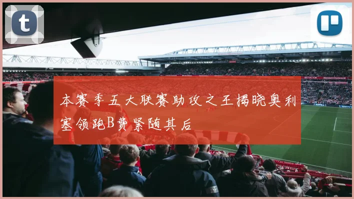 本赛季五大联赛助攻之王揭晓奥利塞领跑B费紧随其后