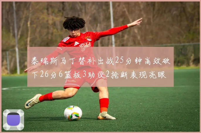 泰瑞斯马丁替补出战25分钟高效砍下26分6篮板3助攻2抢断表现亮眼