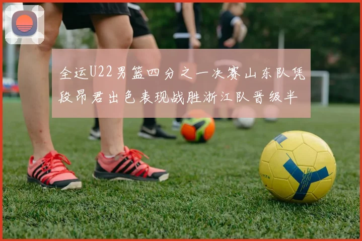 全运U22男篮四分之一决赛山东队凭段昂君出色表现战胜浙江队晋级半决赛
