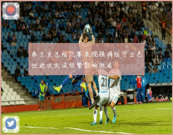 弗兰克总结比赛表现强调防守出色但进攻失误频繁影响胜局