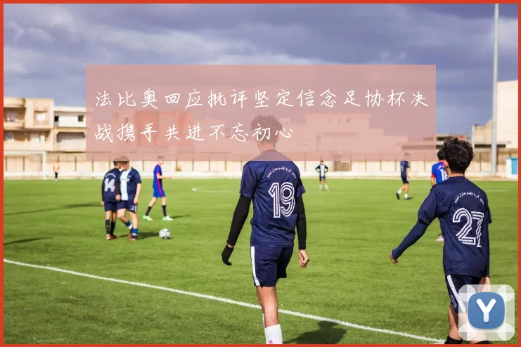 法比奥回应批评坚定信念足协杯决战携手共进不忘初心