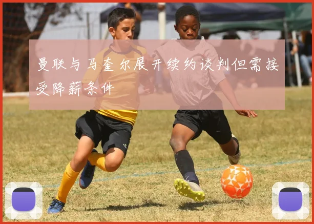 曼联与马奎尔展开续约谈判但需接受降薪条件