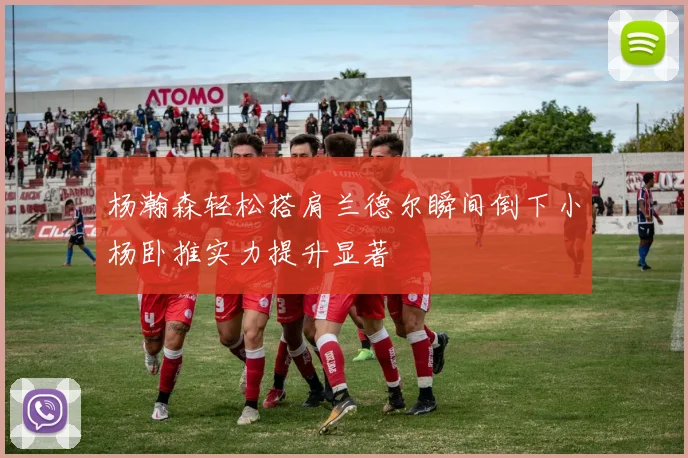 杨瀚森轻松搭肩兰德尔瞬间倒下小杨卧推实力提升显著
