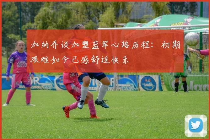 加纳乔谈加盟蓝军心路历程：初期艰难如今已感舒适快乐