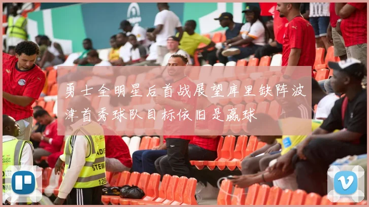 勇士全明星后首战展望库里缺阵波津首秀球队目标依旧是赢球