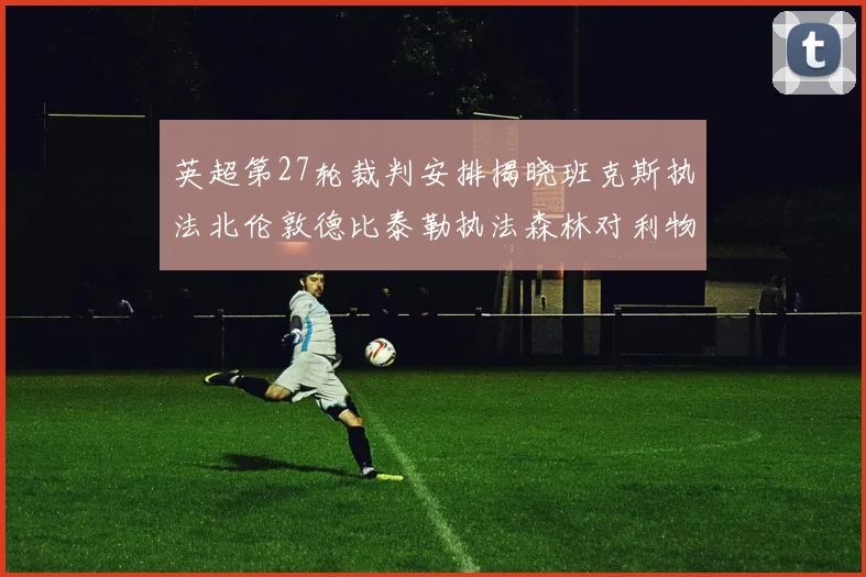 英超第27轮裁判安排揭晓班克斯执法北伦敦德比泰勒执法森林对利物浦