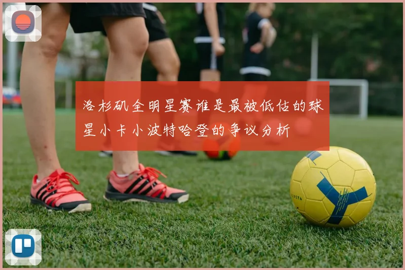 洛杉矶全明星赛谁是最被低估的球星小卡小波特哈登的争议分析