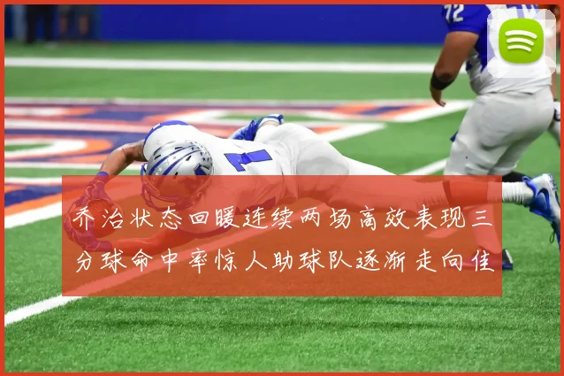 乔治状态回暖连续两场高效表现三分球命中率惊人助球队逐渐走向佳境