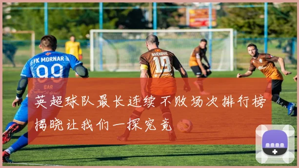英超球队最长连续不败场次排行榜揭晓让我们一探究竟