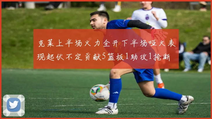 克莱上半场火力全开下半场哑火表现起伏不定贡献5篮板1助攻1抢断