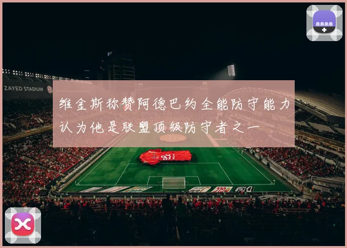 维金斯称赞阿德巴约全能防守能力认为他是联盟顶级防守者之一