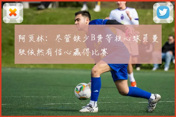 阿莫林：尽管缺少B费等核心球员曼联依然有信心赢得比赛