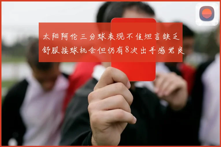 太阳阿伦三分球表现不佳坦言缺乏舒服接球机会但仍有8次出手感觉良好