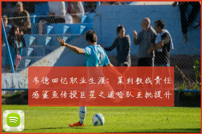 韦德回忆职业生涯：莱利教我责任感鲨鱼传授巨星之道哈队互批提升自我