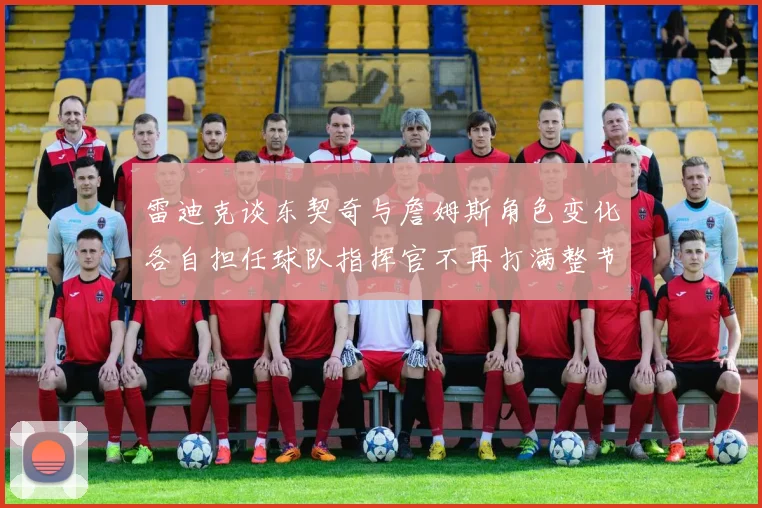 雷迪克谈东契奇与詹姆斯角色变化各自担任球队指挥官不再打满整节