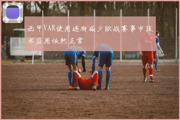 西甲VAR使用逐渐减少欧战赛事中技术应用依然正常