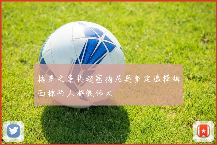 梅罗之争再起塞梅尼奥坚定选择梅西称两人都很伟大