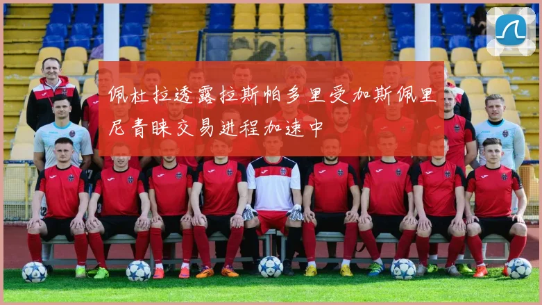 佩杜拉透露拉斯帕多里受加斯佩里尼青睐交易进程加速中