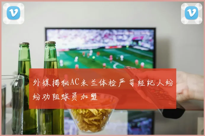 外媒揭秘AC米兰体检严苛经纪人纷纷劝阻球员加盟