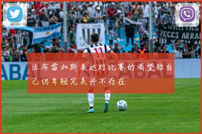 法布雷加斯表达对比赛的渴望称自己仍年轻完美并不存在