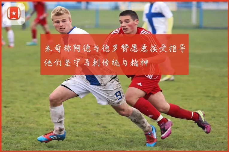 米奇称阿德与德罗赞愿意接受指导他们坚守马刺传统与精神
