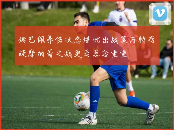 姆巴佩养伤状态堪忧出战莱万特存疑摩纳哥之战更是悬念重重