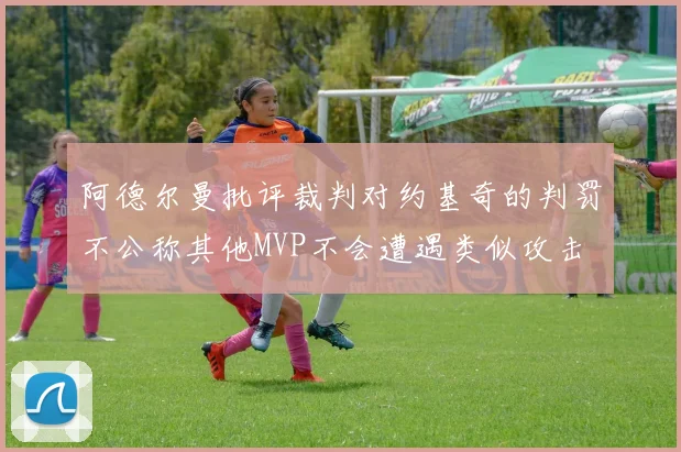 阿德尔曼批评裁判对约基奇的判罚不公称其他MVP不会遭遇类似攻击