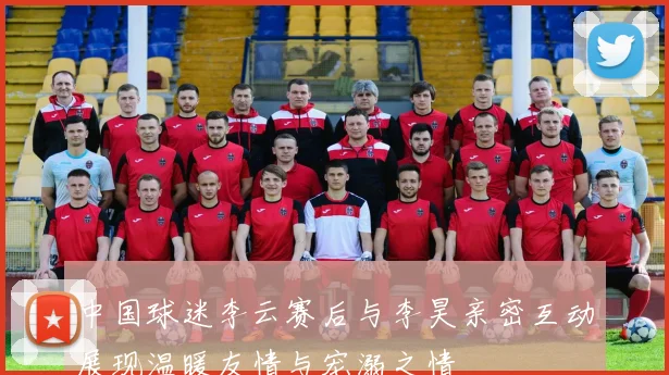 中国球迷李云赛后与李昊亲密互动展现温暖友情与宠溺之情
