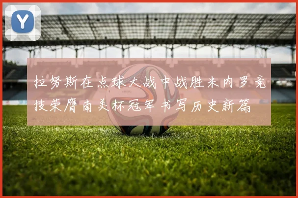 拉努斯在点球大战中战胜米内罗竞技荣膺南美杯冠军书写历史新篇