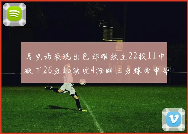 马克西表现出色却难救主22投11中砍下26分13助攻4抢断三分球命中率低迷