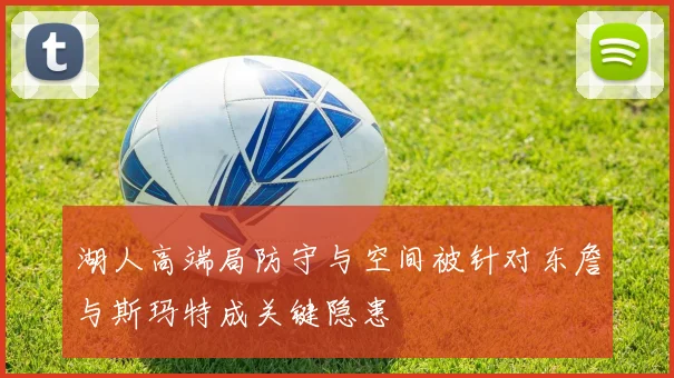 湖人高端局防守与空间被针对东詹与斯玛特成关键隐患