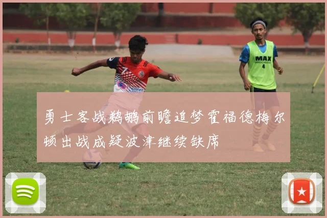 勇士客战鹈鹕前瞻追梦霍福德梅尔顿出战成疑波津继续缺席