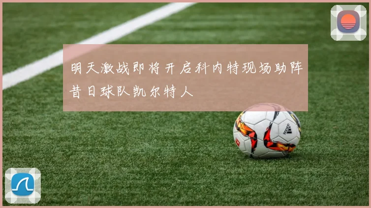 明天激战即将开启科内特现场助阵昔日球队凯尔特人