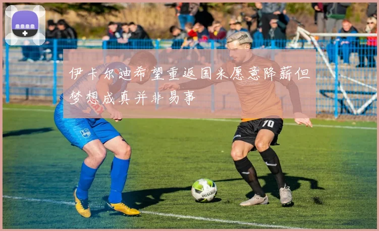 伊卡尔迪希望重返国米愿意降薪但梦想成真并非易事