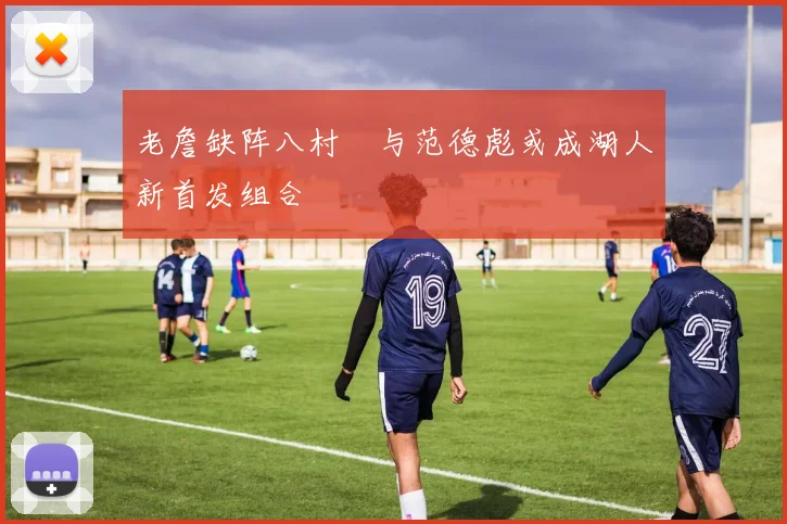 老詹缺阵八村塁与范德彪或成湖人新首发组合