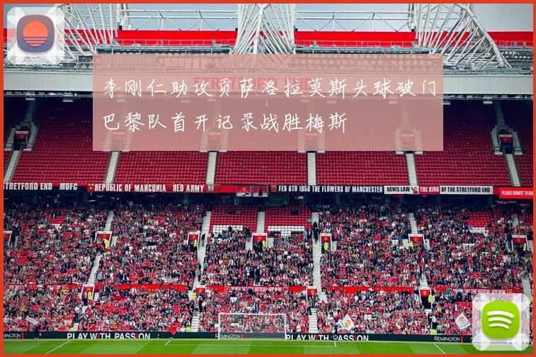 李刚仁助攻贡萨洛拉莫斯头球破门巴黎队首开记录战胜梅斯