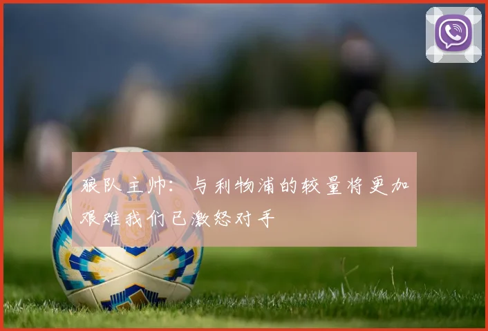 狼队主帅：与利物浦的较量将更加艰难我们已激怒对手