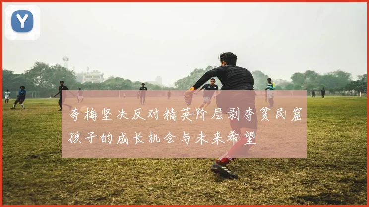 夸梅坚决反对精英阶层剥夺贫民窟孩子的成长机会与未来希望