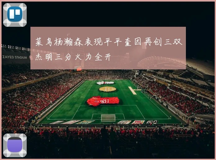菜鸟杨瀚森表现平平奎因再创三双杰明三分火力全开