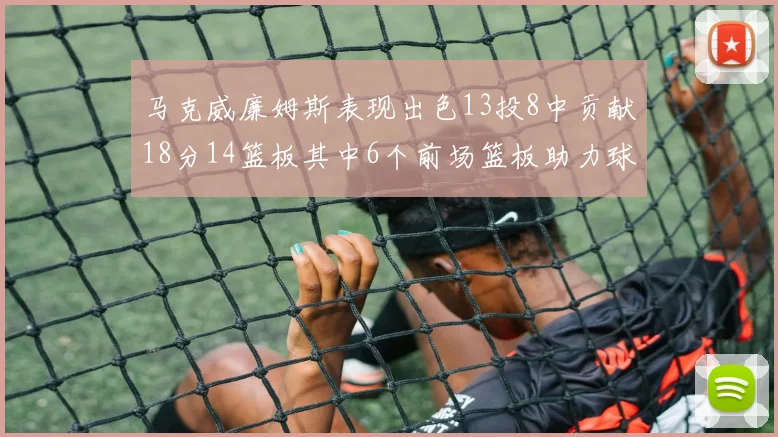 马克威廉姆斯表现出色13投8中贡献18分14篮板其中6个前场篮板助力球队