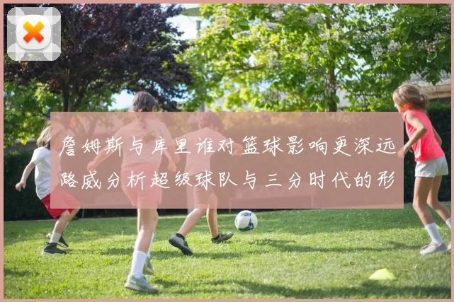 詹姆斯与库里谁对篮球影响更深远路威分析超级球队与三分时代的形成