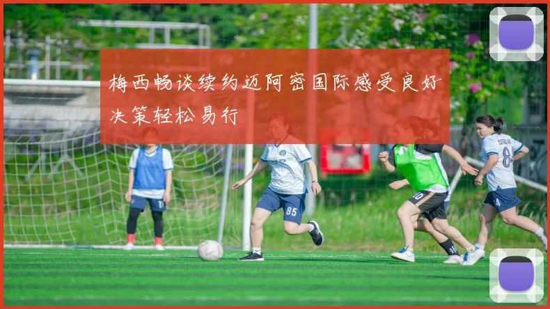 梅西畅谈续约迈阿密国际感受良好决策轻松易行