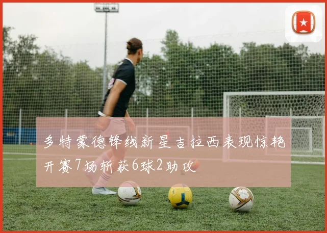 多特蒙德锋线新星吉拉西表现惊艳开赛7场斩获6球2助攻