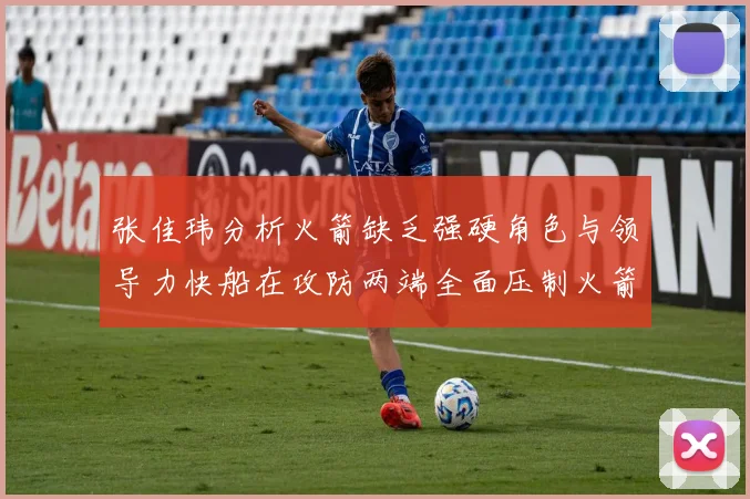 张佳玮分析火箭缺乏强硬角色与领导力快船在攻防两端全面压制火箭表现