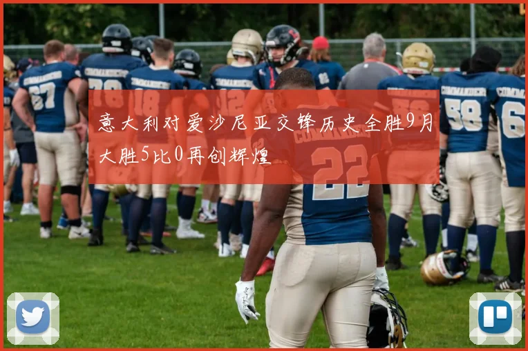 意大利对爱沙尼亚交锋历史全胜9月大胜5比0再创辉煌