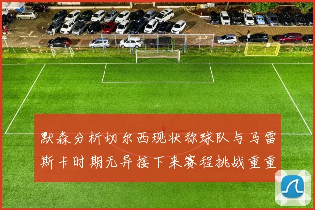默森分析切尔西现状称球队与马雷斯卡时期无异接下来赛程挑战重重