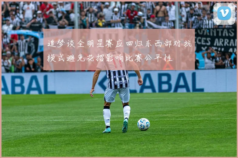 追梦谈全明星赛应回归东西部对抗模式避免花招影响比赛公平性